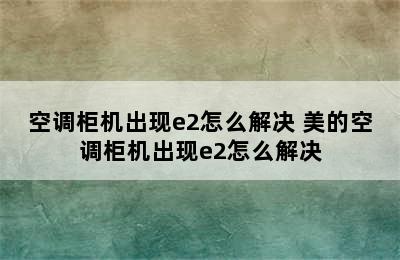 空调柜机出现e2怎么解决 美的空调柜机出现e2怎么解决